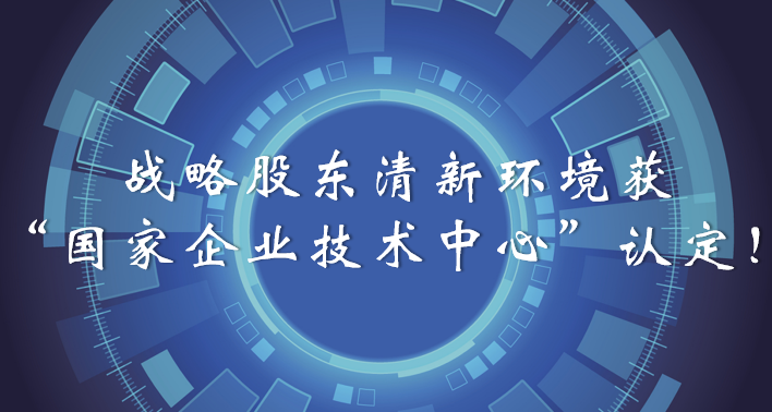 榜樣！戰(zhàn)略股東清新環(huán)境獲“國家企業(yè)技術(shù)中心”認(rèn)定