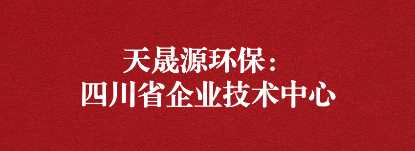 穩(wěn)抓技術(shù)重科研，砥礪奮進(jìn)爭上游——天晟源環(huán)保榮獲“四川省企業(yè)技術(shù)中心”認(rèn)定